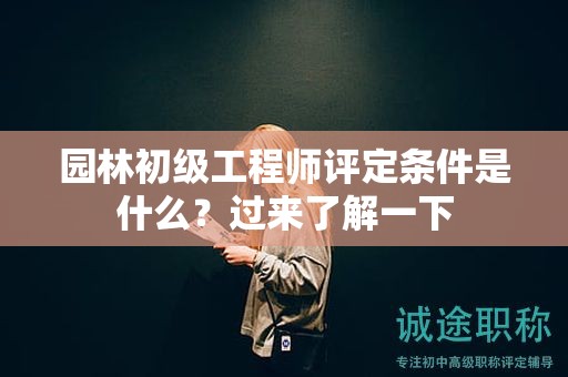 园林初级工程师评定条件是什么？过来了解一下