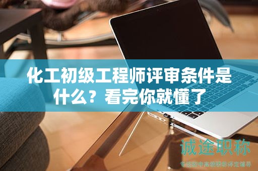 化工初级工程师评审条件是什么？看完你就懂了