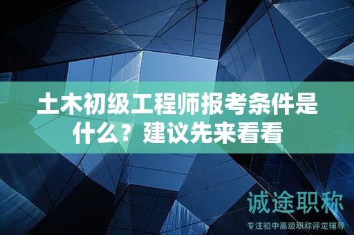 土木初级工程师报考条件是什么？建议先来看看