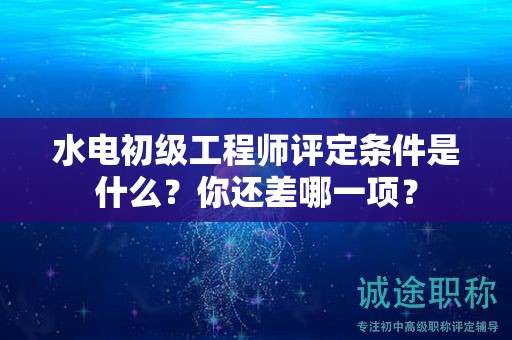 水电初级工程师评定条件是什么？你还差哪一项？