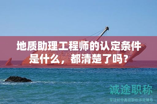 2024年地质助理工程师的认定条件是什么，都清楚了吗？