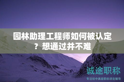 2024年园林助理工程师如何被认定？想通过并不难