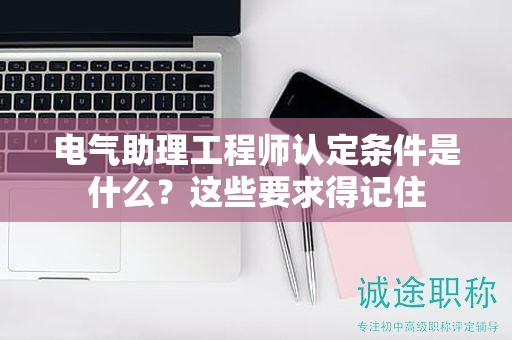 2024年电气助理工程师认定条件是什么？这些要求得记住