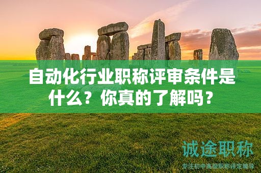 2024年自动化行业职称评审条件是什么？你真的了解吗？