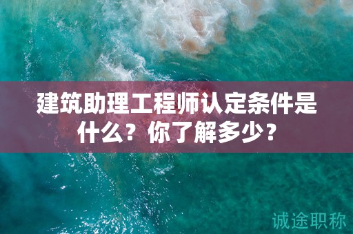 2024年建筑助理工程师认定条件是什么？你了解多少？