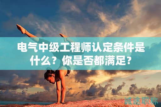 2024年电气中级工程师认定条件是什么？你是否都满足？