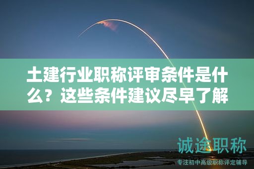 2024年土建行业职称评审条件是什么？这些条件建议尽早了解