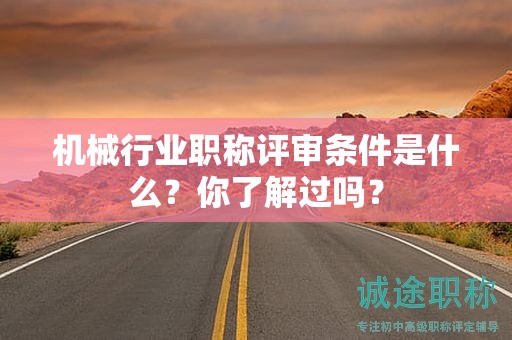 2024年机械行业职称评审条件是什么？你了解过吗？