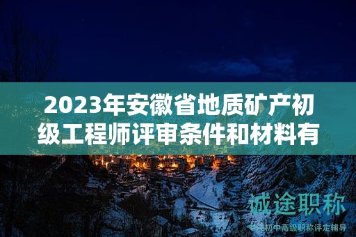 2023年安徽省地质矿产初级工程师评审条件和材料有哪些？