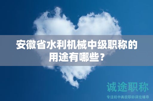 安徽省水利机械中级职称的用途有哪些？