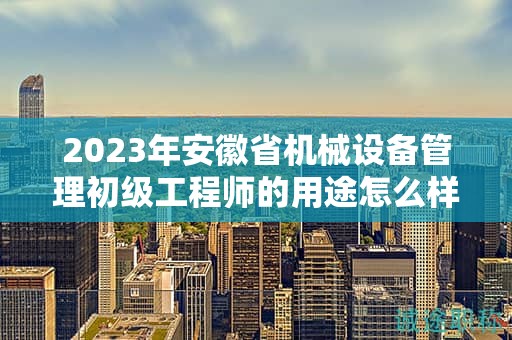 2023年安徽省机械设备管理初级工程师的用途怎么样？