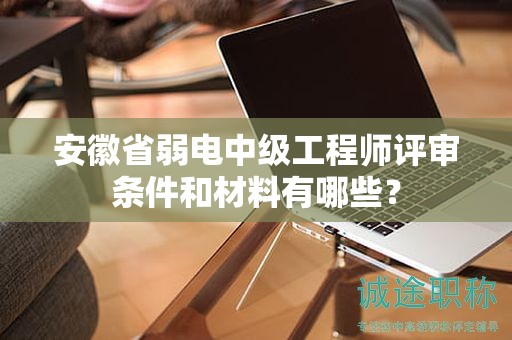 安徽省弱电中级工程师评审条件和材料有哪些？