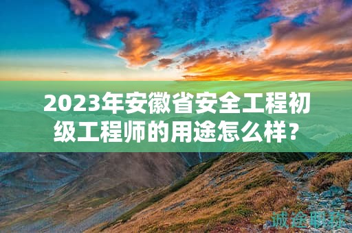 2023年安徽省安全工程初级工程师的用途怎么样？