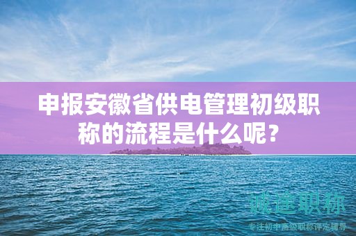 申报安徽省供电管理初级职称的流程是什么呢？