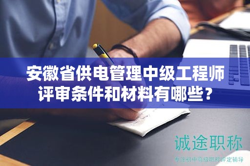 安徽省供电管理中级工程师评审条件和材料有哪些？