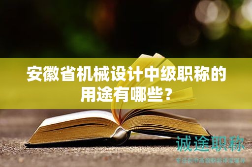 安徽省机械设计中级职称的用途有哪些？