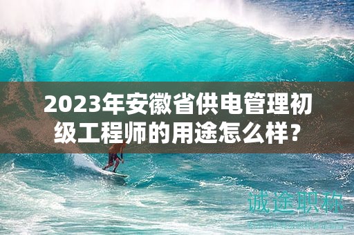 2023年安徽省供电管理初级工程师的用途怎么样？