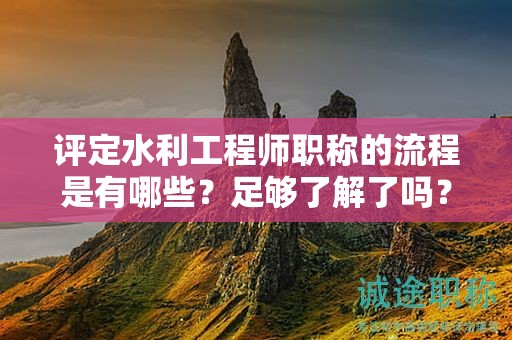 评定水利工程师职称的流程是有哪些？足够了解了吗？