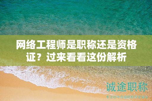 网络工程师是职称还是资格证？过来看看这份解析