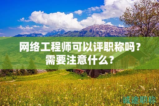 网络工程师可以评职称吗？需要注意什么？