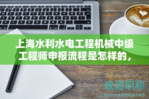 上海水利水电工程机械中级工程师申报流程是怎样的，你准备好了吗？