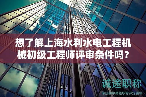 想了解上海水利水电工程机械初级工程师评审条件吗？这篇文章将为你详解