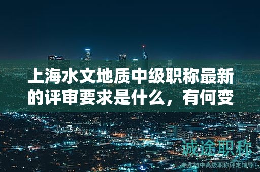 上海水文地质中级职称最新的评审要求是什么，有何变化？