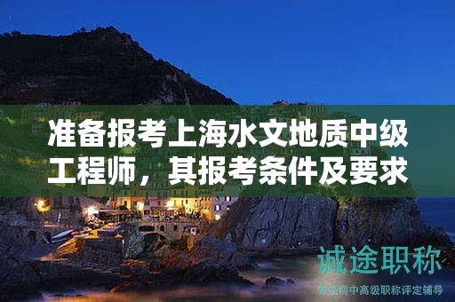 准备报考上海水文地质中级工程师，其报考条件及要求是什么？