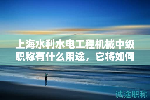 上海水利水电工程机械中级职称有什么用途，它将如何推动你的职业生涯？