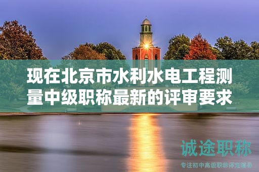 现在北京市水利水电工程测量中级职称最新的评审要求是哪些呢？