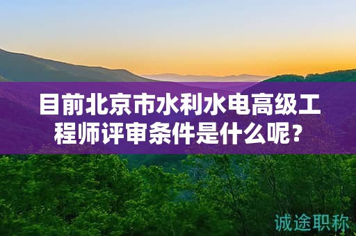 目前北京市水利水电高级工程师评审条件是什么呢？