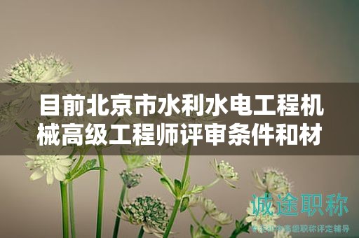 目前北京市水利水电工程机械高级工程师评审条件和材料有哪些？