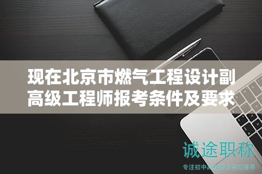 现在北京市燃气工程设计副高级工程师报考条件及要求是有哪些？