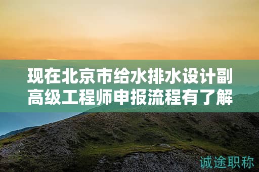 现在北京市给水排水设计副高级工程师申报流程有了解过吗？