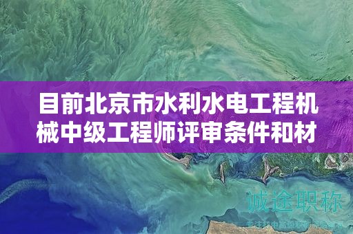 目前北京市水利水电工程机械中级工程师评审条件和材料有哪些？