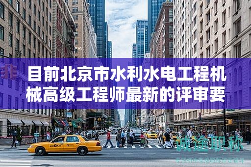 目前北京市水利水电工程机械高级工程师最新的评审要求是哪些呢？