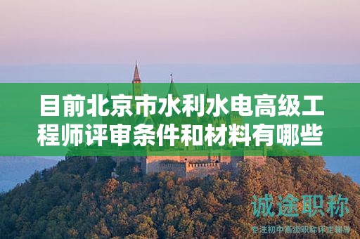 目前北京市水利水电高级工程师评审条件和材料有哪些？