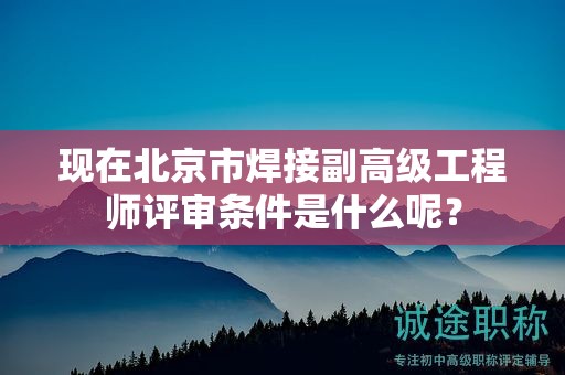 现在北京市焊接副高级工程师评审条件是什么呢？