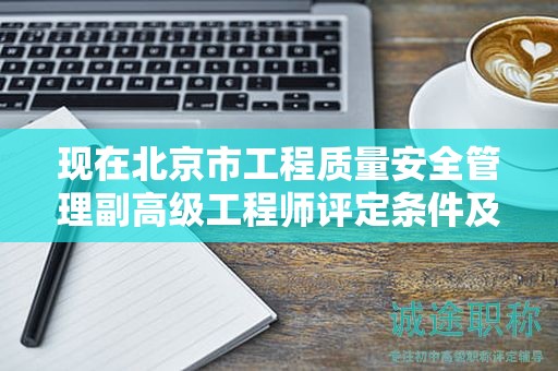 现在北京市工程质量安全管理副高级工程师评定条件及标准是什么？