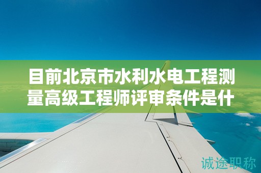 目前北京市水利水电工程测量高级工程师评审条件是什么呢？