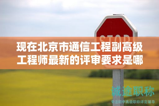 现在北京市通信工程副高级工程师最新的评审要求是哪些呢？