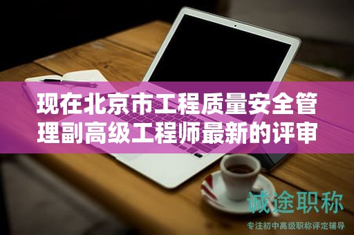 现在北京市工程质量安全管理副高级工程师最新的评审要求是哪些呢？