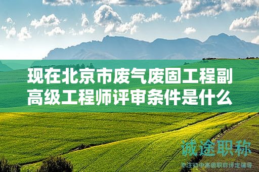 现在北京市废气废固工程副高级工程师评审条件是什么呢？