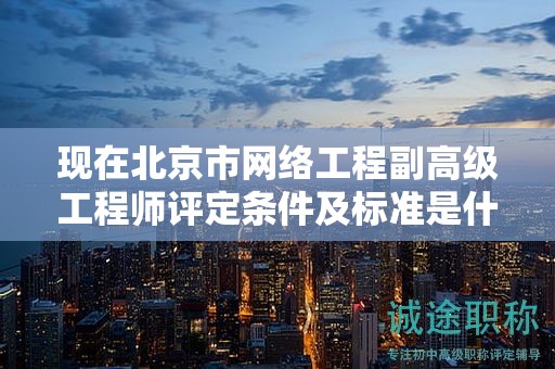 现在北京市网络工程副高级工程师评定条件及标准是什么？