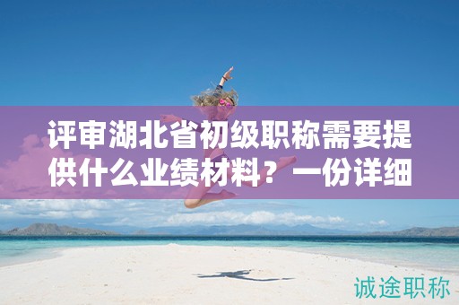 评审湖北省初级职称需要提供什么业绩材料？一份详细指南