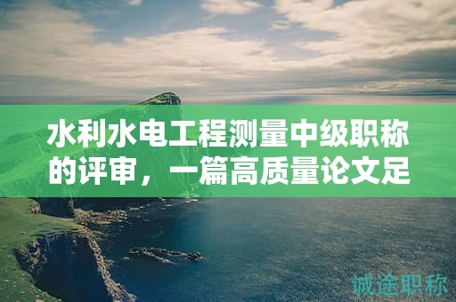 水利水电工程测量中级职称的评审，一篇高质量论文足够吗？