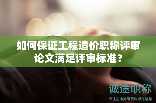 如何保证工程造价职称评审论文满足评审标准？