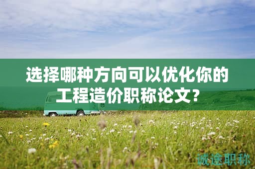 选择哪种方向可以优化你的工程造价职称论文？