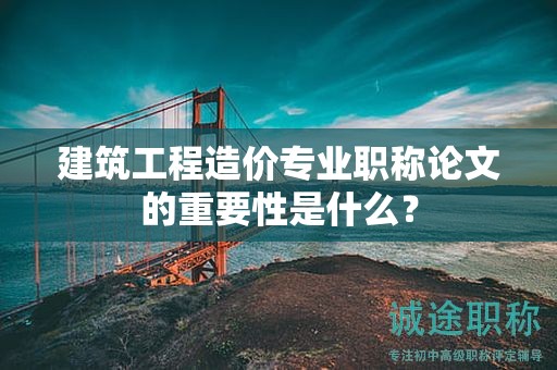 建筑工程造价专业职称论文的重要性是什么？