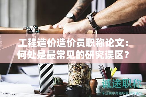 工程造价造价员职称论文：何处是最常见的研究误区？